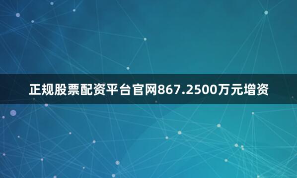 正规股票配资平台官网867.2500万元增资