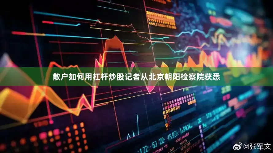 散户如何用杠杆炒股记者从北京朝阳检察院获悉