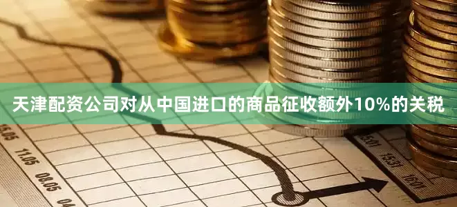 天津配资公司对从中国进口的商品征收额外10%的关税
