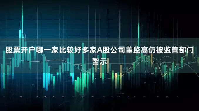 股票开户哪一家比较好多家A股公司董监高仍被监管部门警示