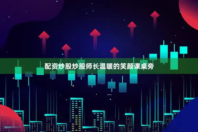 配资炒股炒股师长温暖的笑颜课桌旁