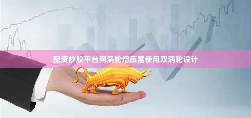 配资炒股平台网涡轮增压器使用双涡轮设计