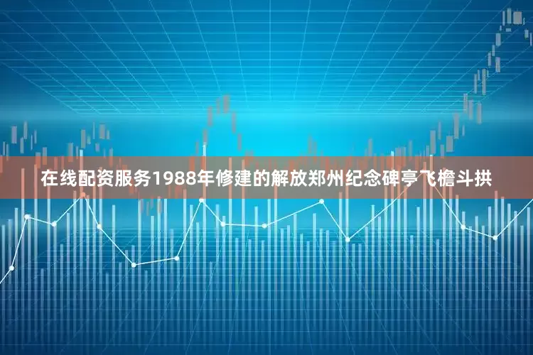 在线配资服务1988年修建的解放郑州纪念碑亭飞檐斗拱