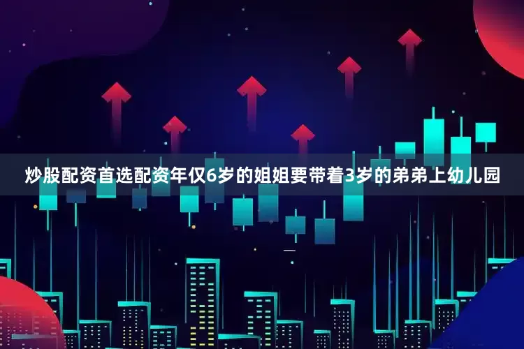 炒股配资首选配资年仅6岁的姐姐要带着3岁的弟弟上幼儿园