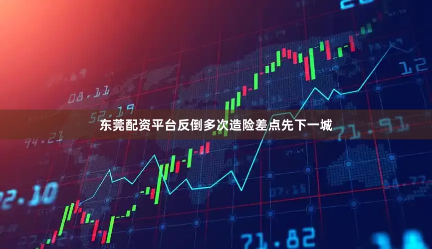 东莞配资平台反倒多次造险差点先下一城