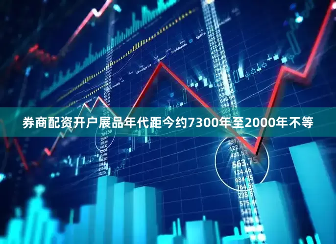 券商配资开户展品年代距今约7300年至2000年不等