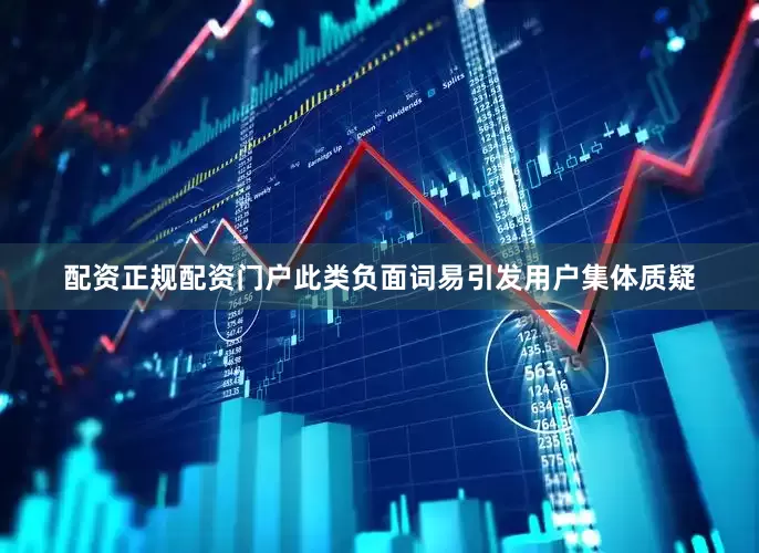 配资正规配资门户此类负面词易引发用户集体质疑
