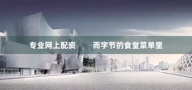 专业网上配资        而字节的食堂菜单里
