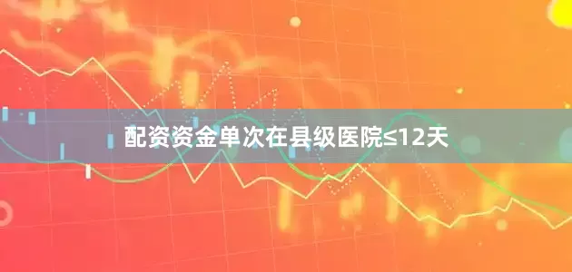 配资资金单次在县级医院≤12天