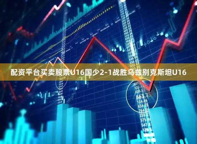 配资平台买卖股票U16国少2-1战胜乌兹别克斯坦U16