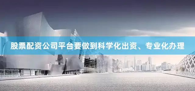 股票配资公司平台要做到科学化出资、专业化办理
