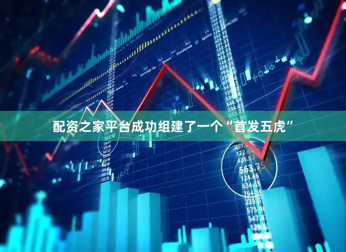 配资之家平台成功组建了一个“首发五虎”