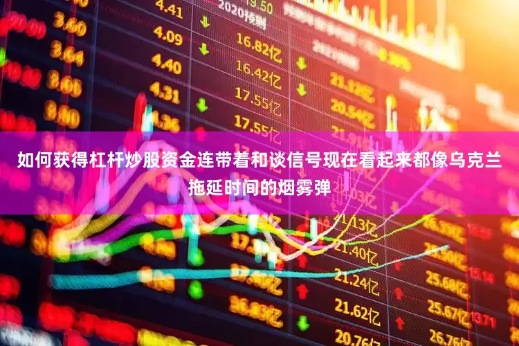 如何获得杠杆炒股资金连带着和谈信号现在看起来都像乌克兰拖延时间的烟雾弹