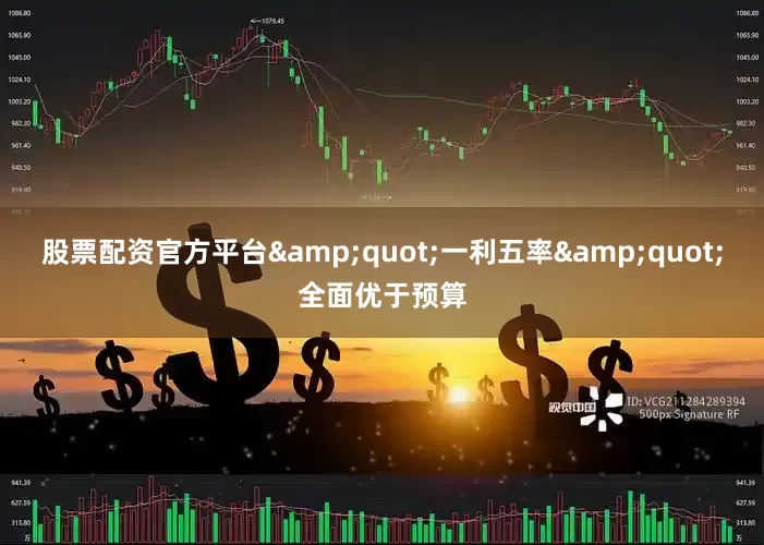 股票配资官方平台&quot;一利五率&quot;全面优于预算