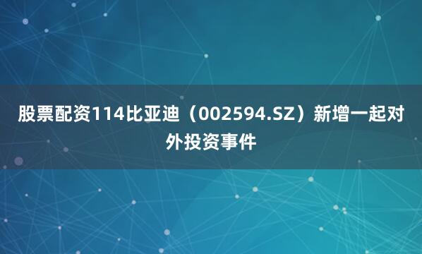 股票配资114比亚迪（002594.SZ）新增一起对外投资事件