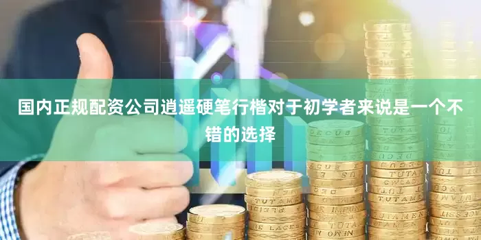 国内正规配资公司逍遥硬笔行楷对于初学者来说是一个不错的选择