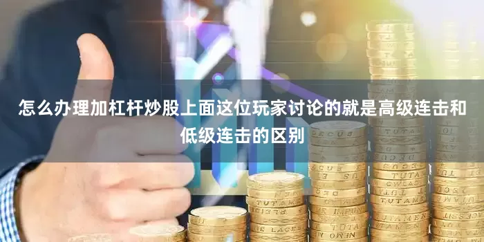 怎么办理加杠杆炒股上面这位玩家讨论的就是高级连击和低级连击的区别