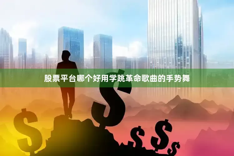 股票平台哪个好用学跳革命歌曲的手势舞
