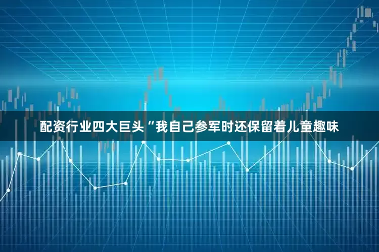 配资行业四大巨头“我自己参军时还保留着儿童趣味