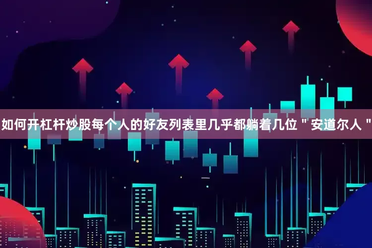 如何开杠杆炒股每个人的好友列表里几乎都躺着几位＂安道尔人＂