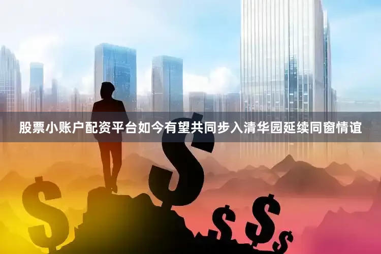 股票小账户配资平台如今有望共同步入清华园延续同窗情谊